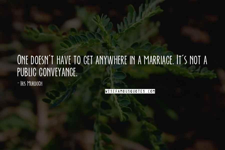 Iris Murdoch Quotes: One doesn't have to get anywhere in a marriage. It's not a public conveyance.