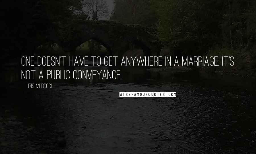 Iris Murdoch Quotes: One doesn't have to get anywhere in a marriage. It's not a public conveyance.