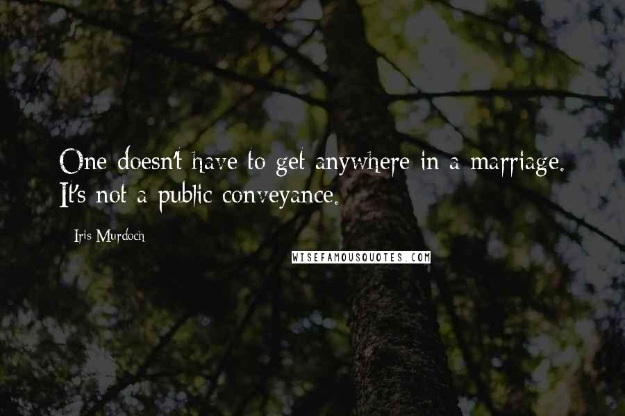 Iris Murdoch Quotes: One doesn't have to get anywhere in a marriage. It's not a public conveyance.