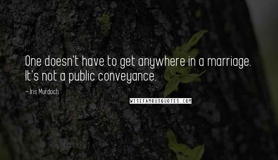 Iris Murdoch Quotes: One doesn't have to get anywhere in a marriage. It's not a public conveyance.