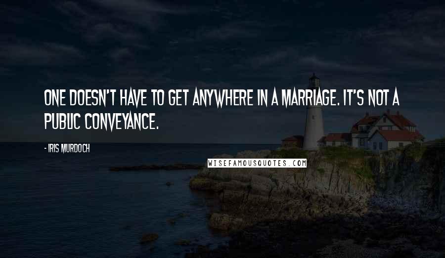 Iris Murdoch Quotes: One doesn't have to get anywhere in a marriage. It's not a public conveyance.