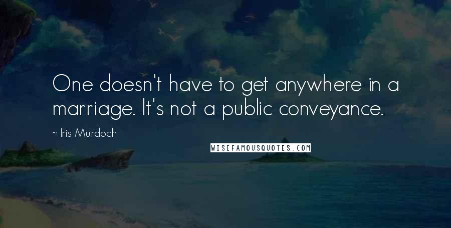 Iris Murdoch Quotes: One doesn't have to get anywhere in a marriage. It's not a public conveyance.