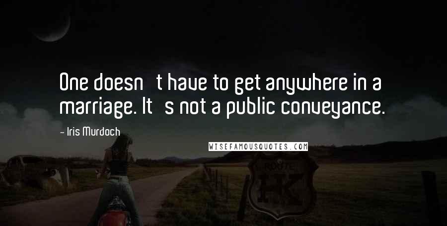 Iris Murdoch Quotes: One doesn't have to get anywhere in a marriage. It's not a public conveyance.