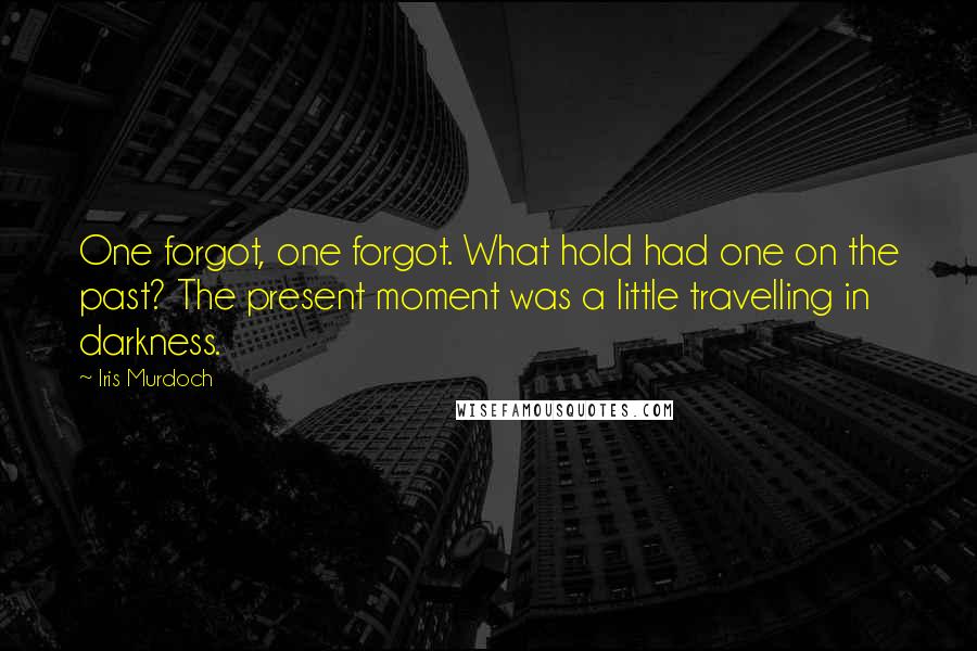 Iris Murdoch Quotes: One forgot, one forgot. What hold had one on the past? The present moment was a little travelling in darkness.