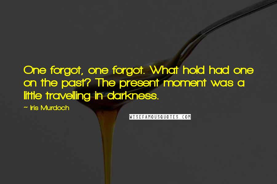 Iris Murdoch Quotes: One forgot, one forgot. What hold had one on the past? The present moment was a little travelling in darkness.