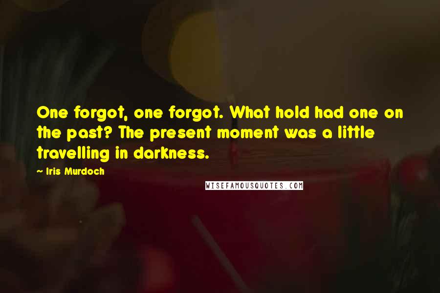 Iris Murdoch Quotes: One forgot, one forgot. What hold had one on the past? The present moment was a little travelling in darkness.