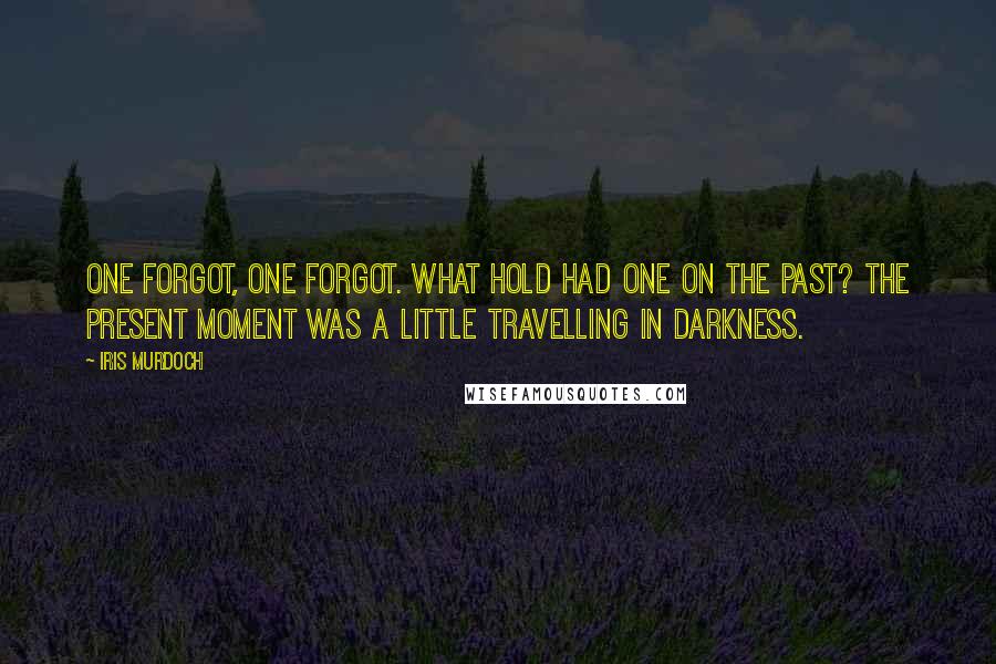 Iris Murdoch Quotes: One forgot, one forgot. What hold had one on the past? The present moment was a little travelling in darkness.