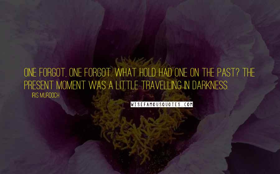 Iris Murdoch Quotes: One forgot, one forgot. What hold had one on the past? The present moment was a little travelling in darkness.