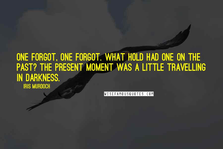 Iris Murdoch Quotes: One forgot, one forgot. What hold had one on the past? The present moment was a little travelling in darkness.
