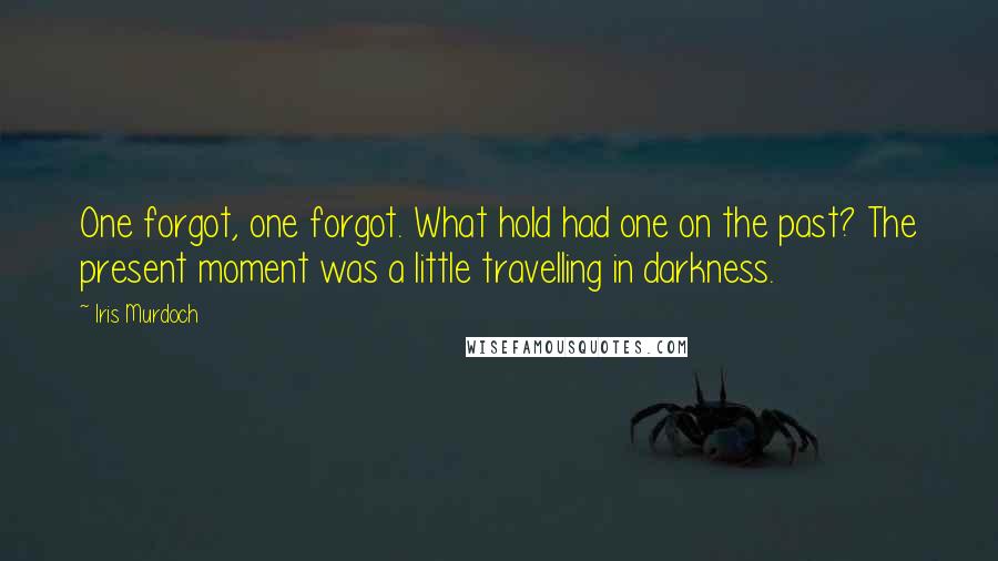 Iris Murdoch Quotes: One forgot, one forgot. What hold had one on the past? The present moment was a little travelling in darkness.