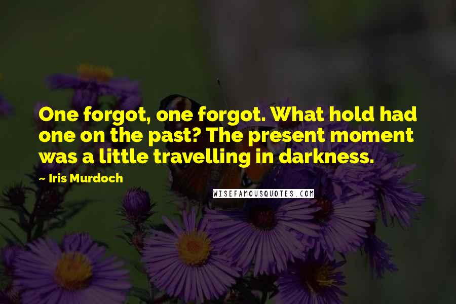 Iris Murdoch Quotes: One forgot, one forgot. What hold had one on the past? The present moment was a little travelling in darkness.