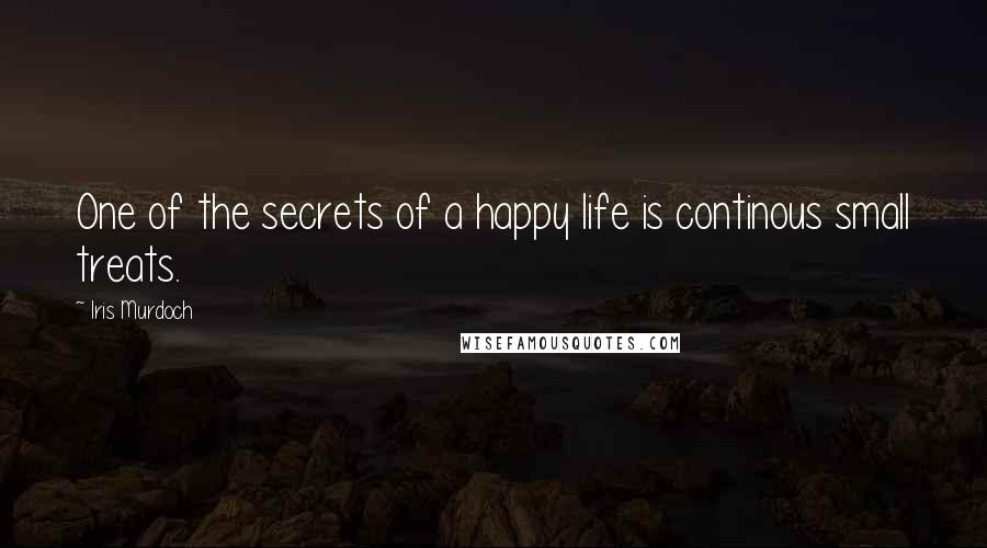 Iris Murdoch Quotes: One of the secrets of a happy life is continous small treats.