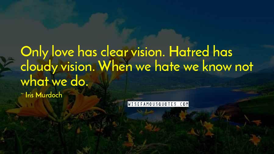 Iris Murdoch Quotes: Only love has clear vision. Hatred has cloudy vision. When we hate we know not what we do.