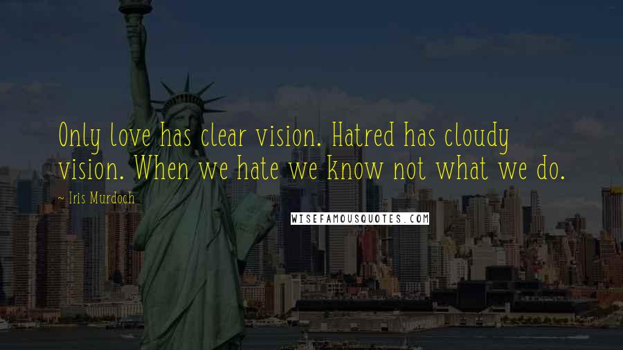 Iris Murdoch Quotes: Only love has clear vision. Hatred has cloudy vision. When we hate we know not what we do.
