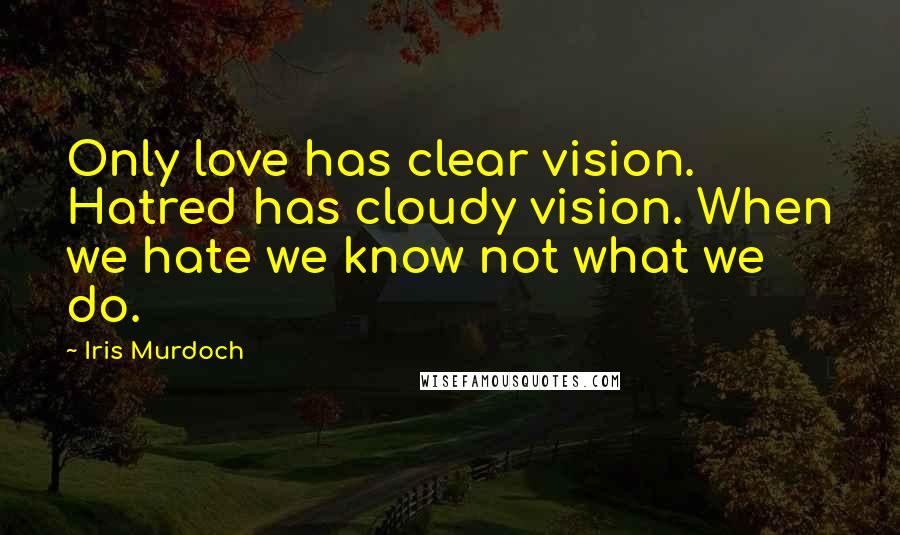 Iris Murdoch Quotes: Only love has clear vision. Hatred has cloudy vision. When we hate we know not what we do.