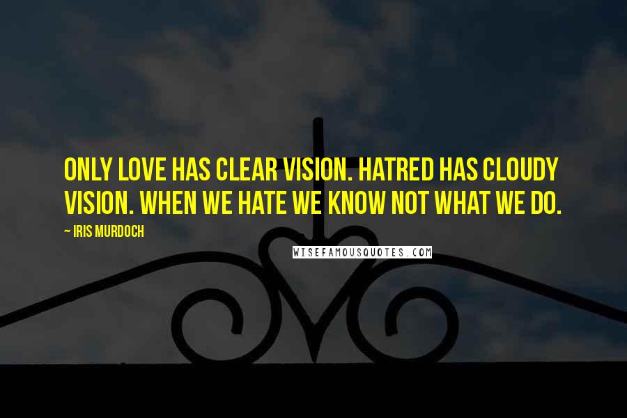 Iris Murdoch Quotes: Only love has clear vision. Hatred has cloudy vision. When we hate we know not what we do.