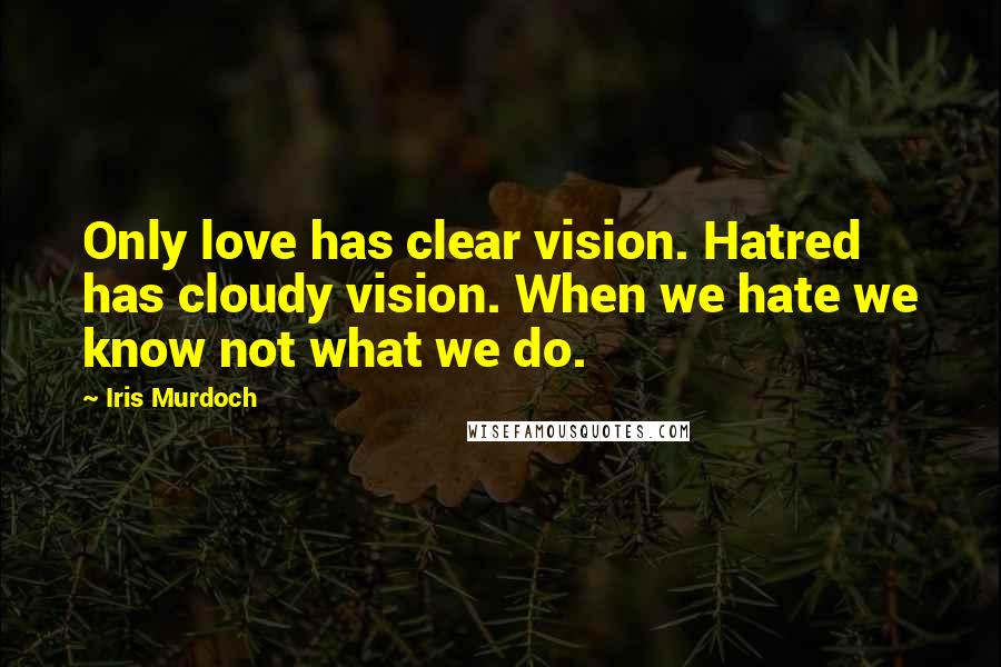 Iris Murdoch Quotes: Only love has clear vision. Hatred has cloudy vision. When we hate we know not what we do.