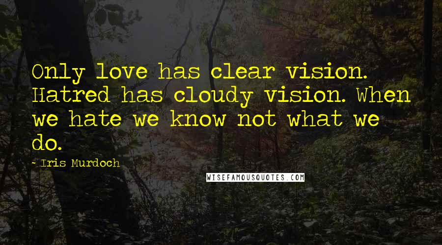 Iris Murdoch Quotes: Only love has clear vision. Hatred has cloudy vision. When we hate we know not what we do.