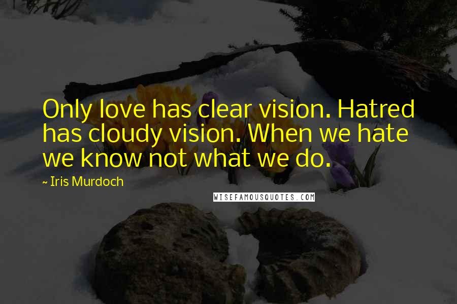 Iris Murdoch Quotes: Only love has clear vision. Hatred has cloudy vision. When we hate we know not what we do.