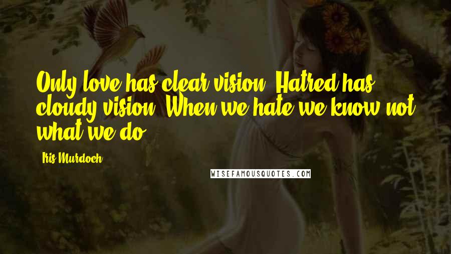 Iris Murdoch Quotes: Only love has clear vision. Hatred has cloudy vision. When we hate we know not what we do.