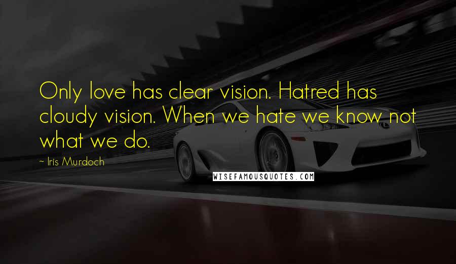 Iris Murdoch Quotes: Only love has clear vision. Hatred has cloudy vision. When we hate we know not what we do.