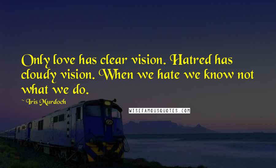 Iris Murdoch Quotes: Only love has clear vision. Hatred has cloudy vision. When we hate we know not what we do.