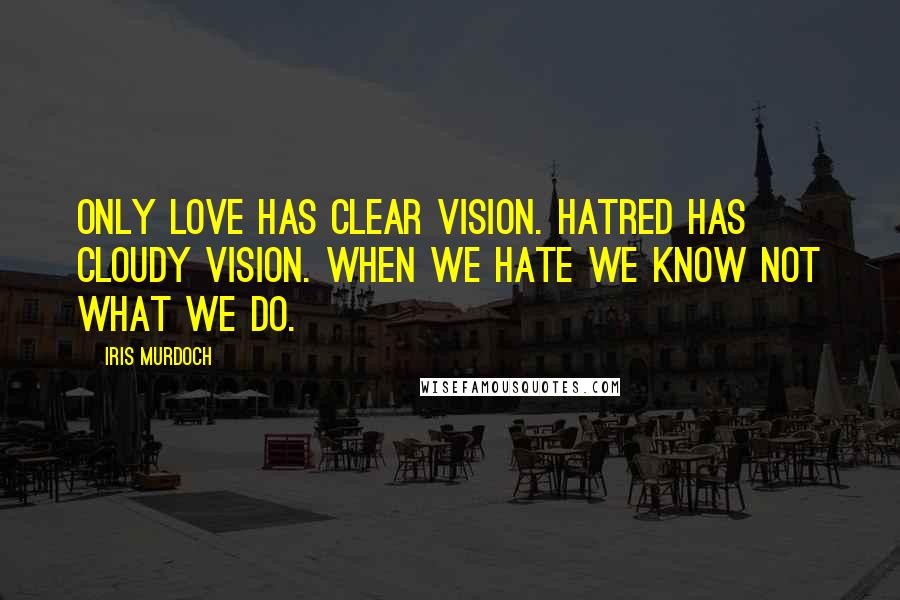 Iris Murdoch Quotes: Only love has clear vision. Hatred has cloudy vision. When we hate we know not what we do.