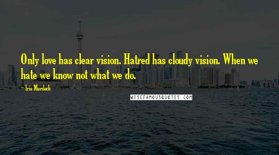 Iris Murdoch Quotes: Only love has clear vision. Hatred has cloudy vision. When we hate we know not what we do.