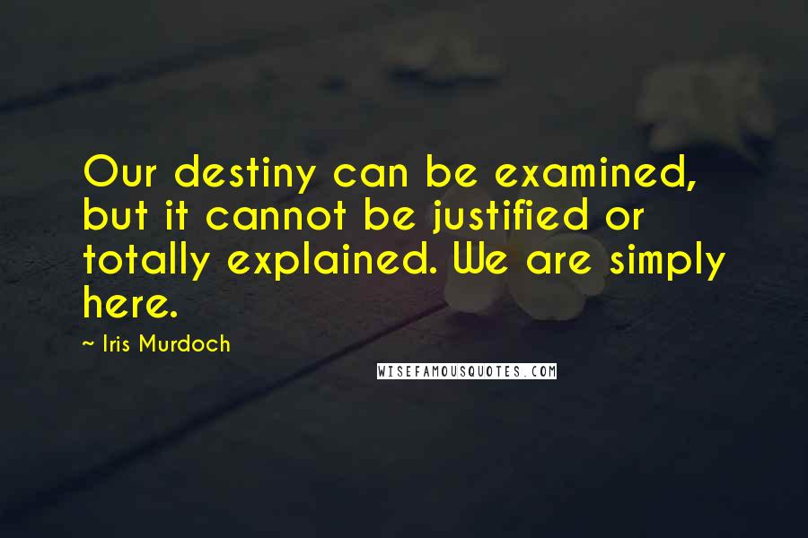 Iris Murdoch Quotes: Our destiny can be examined, but it cannot be justified or totally explained. We are simply here.