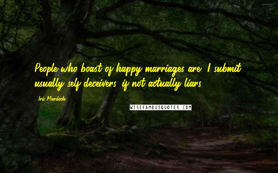 Iris Murdoch Quotes: People who boast of happy marriages are, I submit, usually self-deceivers, if not actually liars.