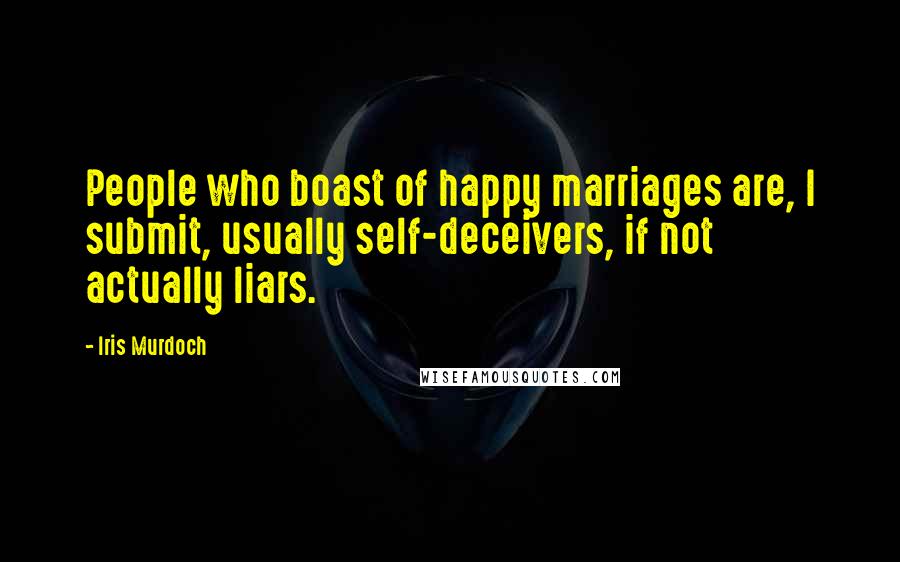 Iris Murdoch Quotes: People who boast of happy marriages are, I submit, usually self-deceivers, if not actually liars.