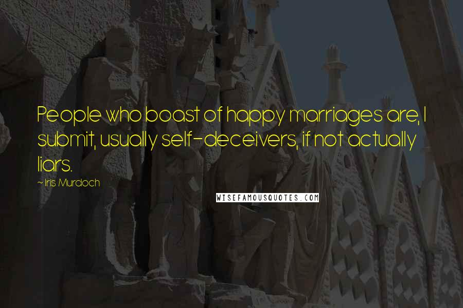 Iris Murdoch Quotes: People who boast of happy marriages are, I submit, usually self-deceivers, if not actually liars.
