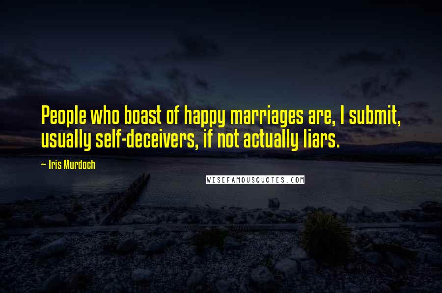 Iris Murdoch Quotes: People who boast of happy marriages are, I submit, usually self-deceivers, if not actually liars.