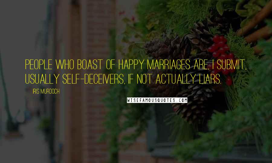 Iris Murdoch Quotes: People who boast of happy marriages are, I submit, usually self-deceivers, if not actually liars.
