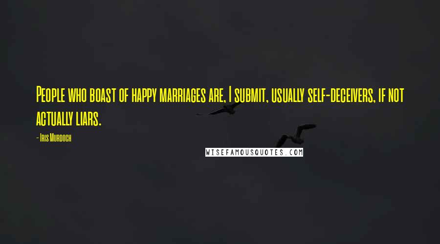 Iris Murdoch Quotes: People who boast of happy marriages are, I submit, usually self-deceivers, if not actually liars.