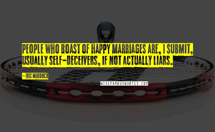 Iris Murdoch Quotes: People who boast of happy marriages are, I submit, usually self-deceivers, if not actually liars.