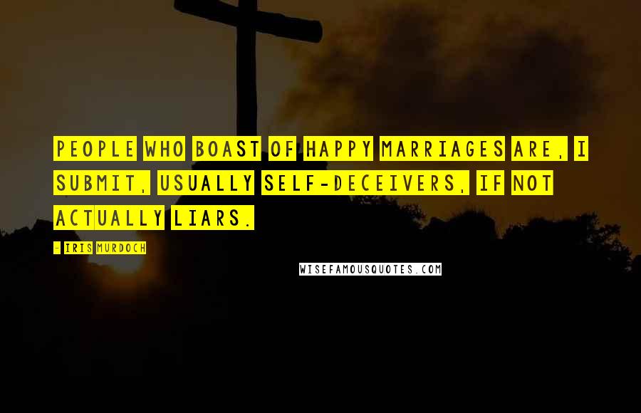 Iris Murdoch Quotes: People who boast of happy marriages are, I submit, usually self-deceivers, if not actually liars.