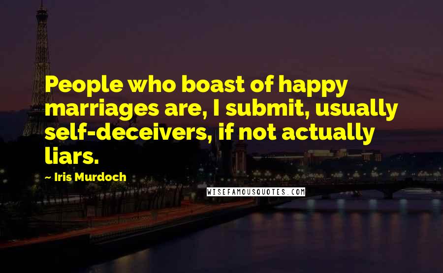 Iris Murdoch Quotes: People who boast of happy marriages are, I submit, usually self-deceivers, if not actually liars.