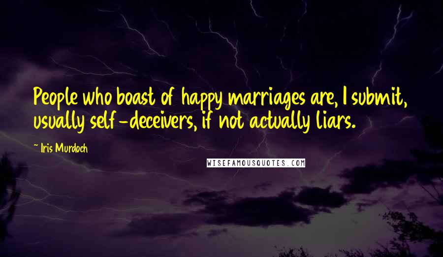 Iris Murdoch Quotes: People who boast of happy marriages are, I submit, usually self-deceivers, if not actually liars.