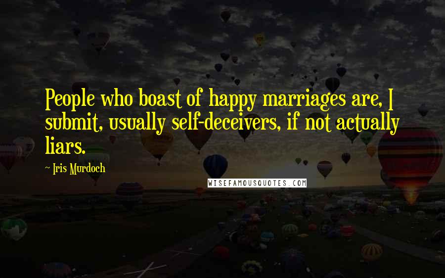 Iris Murdoch Quotes: People who boast of happy marriages are, I submit, usually self-deceivers, if not actually liars.