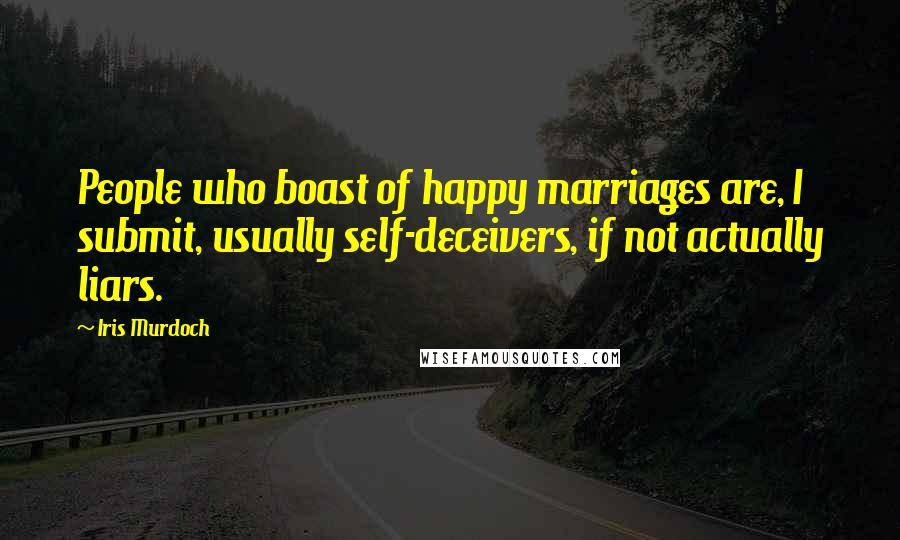 Iris Murdoch Quotes: People who boast of happy marriages are, I submit, usually self-deceivers, if not actually liars.