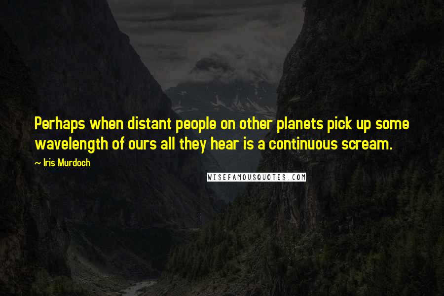 Iris Murdoch Quotes: Perhaps when distant people on other planets pick up some wavelength of ours all they hear is a continuous scream.