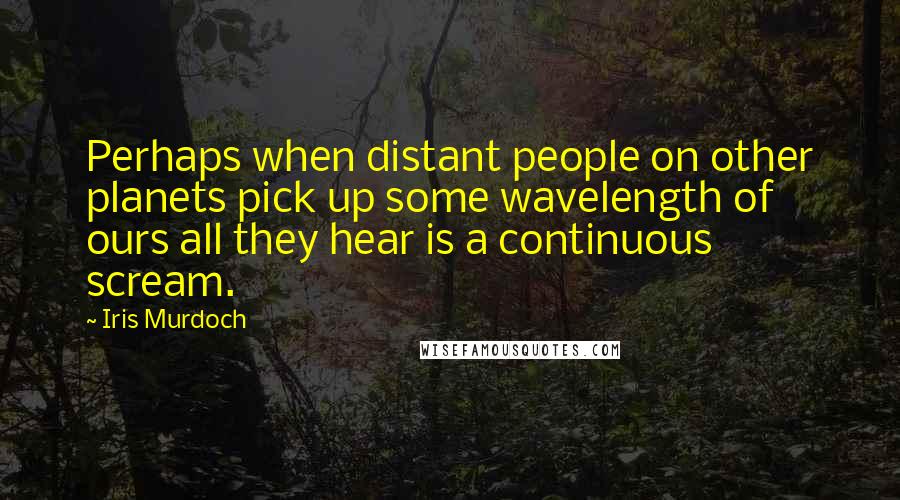 Iris Murdoch Quotes: Perhaps when distant people on other planets pick up some wavelength of ours all they hear is a continuous scream.