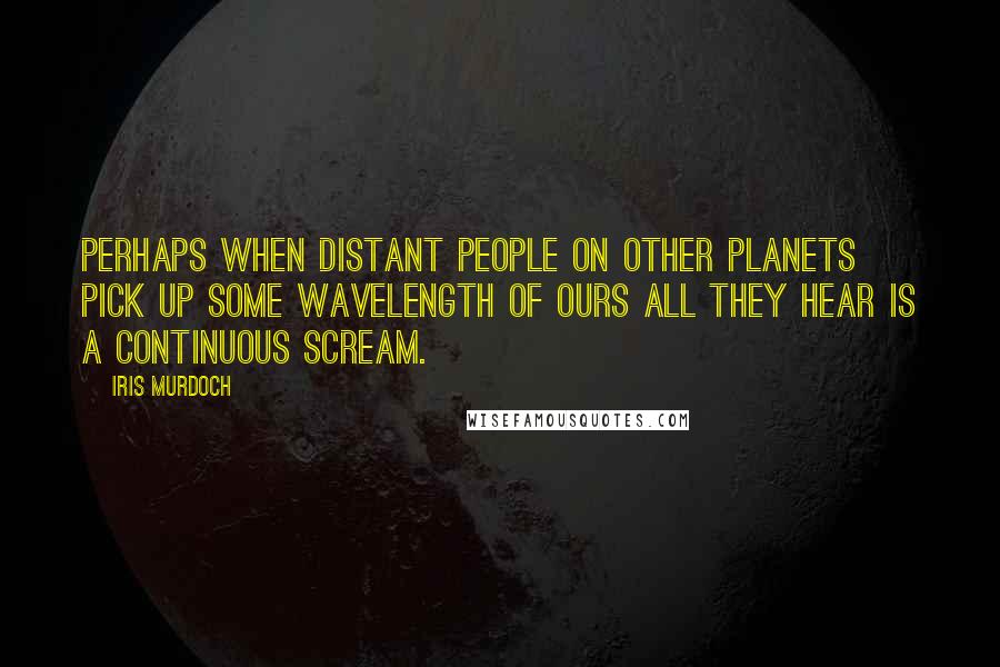 Iris Murdoch Quotes: Perhaps when distant people on other planets pick up some wavelength of ours all they hear is a continuous scream.