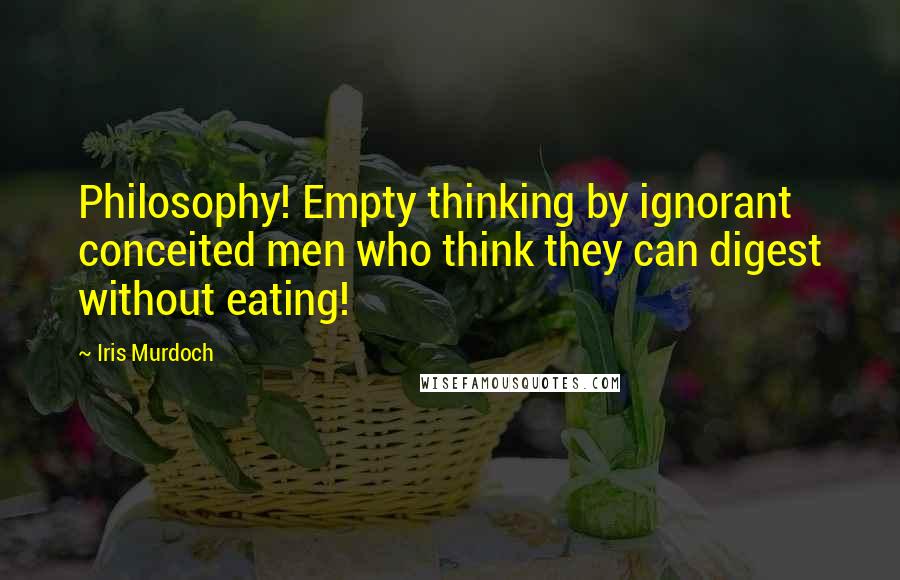 Iris Murdoch Quotes: Philosophy! Empty thinking by ignorant conceited men who think they can digest without eating!