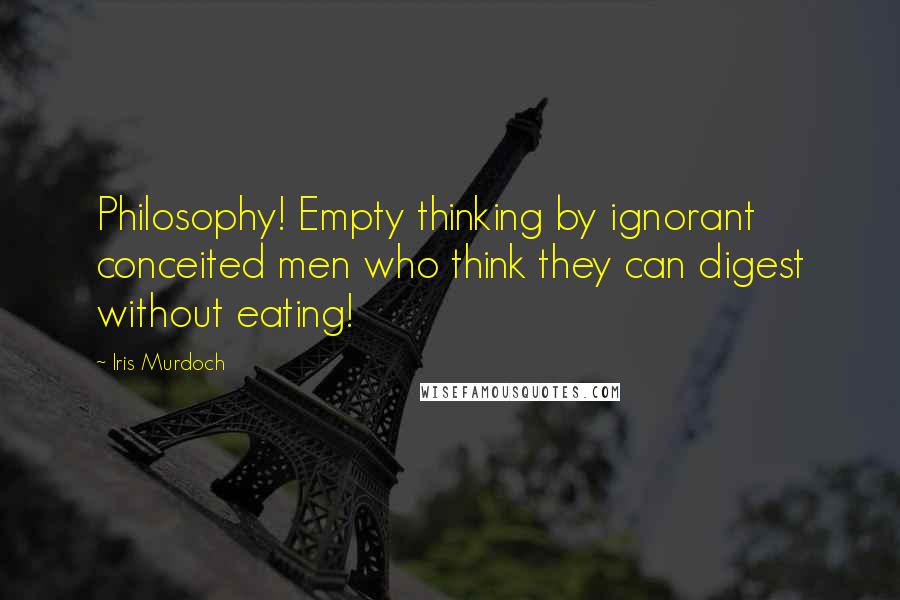 Iris Murdoch Quotes: Philosophy! Empty thinking by ignorant conceited men who think they can digest without eating!