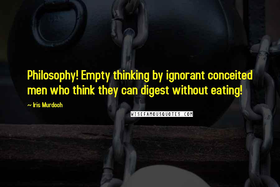 Iris Murdoch Quotes: Philosophy! Empty thinking by ignorant conceited men who think they can digest without eating!