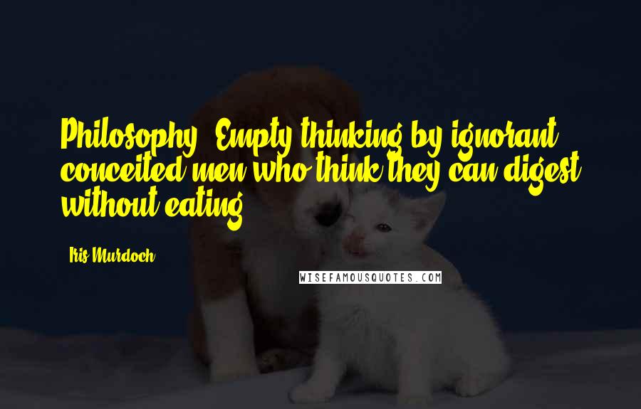 Iris Murdoch Quotes: Philosophy! Empty thinking by ignorant conceited men who think they can digest without eating!