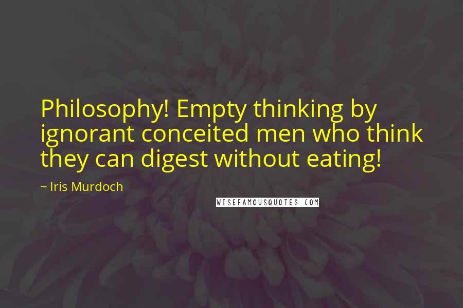 Iris Murdoch Quotes: Philosophy! Empty thinking by ignorant conceited men who think they can digest without eating!