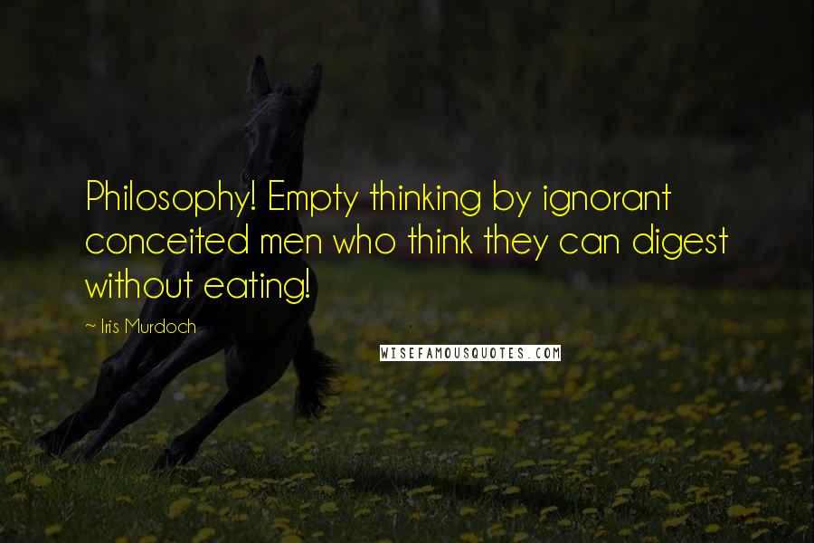 Iris Murdoch Quotes: Philosophy! Empty thinking by ignorant conceited men who think they can digest without eating!